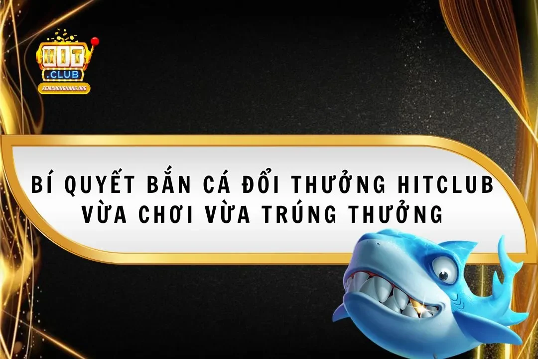 Bí Quyết Bắn Cá Đổi Thưởng Hitclub Vừa Chơi Vừa Trúng Bí Quyết Bắn Cá Đổi Thưởng Hitclub Vừa Chơi Vừa Trúng