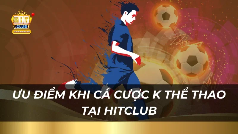 Cá Cược K Thể Thao Trực Tuyến Tại Hitclub Với Tỷ Lệ Hấp Dẫn Ưu điểm khi cá cược K Thể Thao tại HitClub
